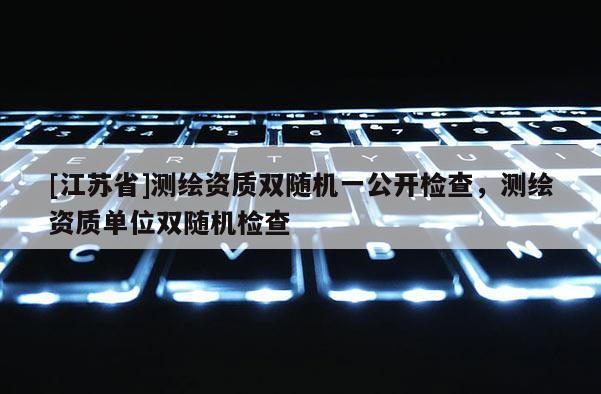 [江蘇省]測繪資質雙隨機一公開檢查，測繪資質單位雙隨機檢查