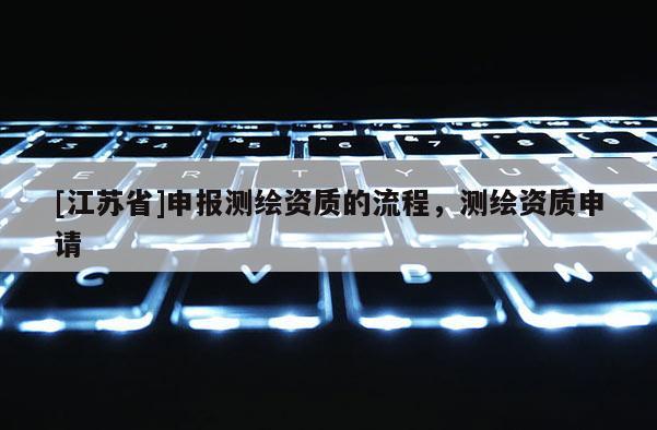 [江蘇省]申報(bào)測繪資質(zhì)的流程，測繪資質(zhì)申請