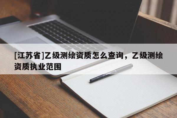 [江蘇省]乙級(jí)測(cè)繪資質(zhì)怎么查詢，乙級(jí)測(cè)繪資質(zhì)執(zhí)業(yè)范圍