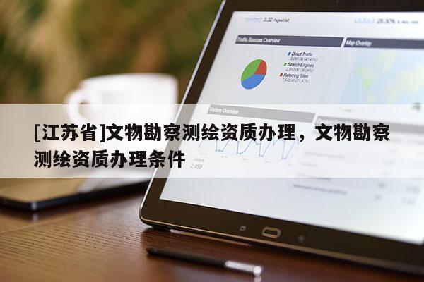 [江蘇省]文物勘察測繪資質(zhì)辦理，文物勘察測繪資質(zhì)辦理?xiàng)l件