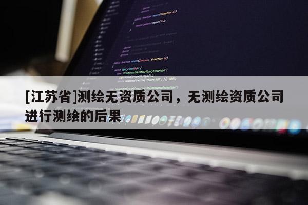 [江蘇省]測繪無資質(zhì)公司，無測繪資質(zhì)公司進行測繪的后果