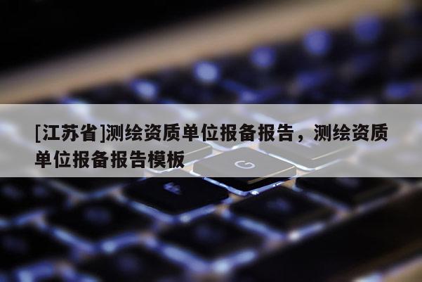 [江蘇省]測繪資質(zhì)單位報備報告，測繪資質(zhì)單位報備報告模板