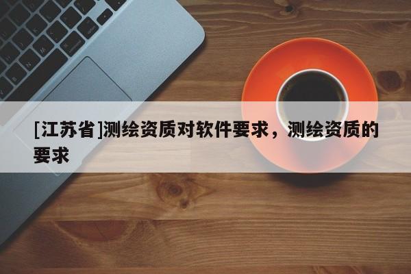 [江蘇省]測繪資質(zhì)對軟件要求，測繪資質(zhì)的要求