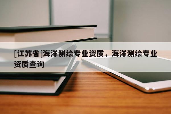 [江蘇省]海洋測繪專業(yè)資質(zhì)，海洋測繪專業(yè)資質(zhì)查詢