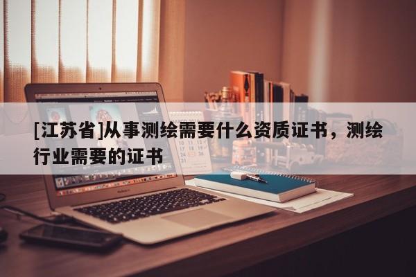 [江蘇省]從事測繪需要什么資質證書，測繪行業(yè)需要的證書