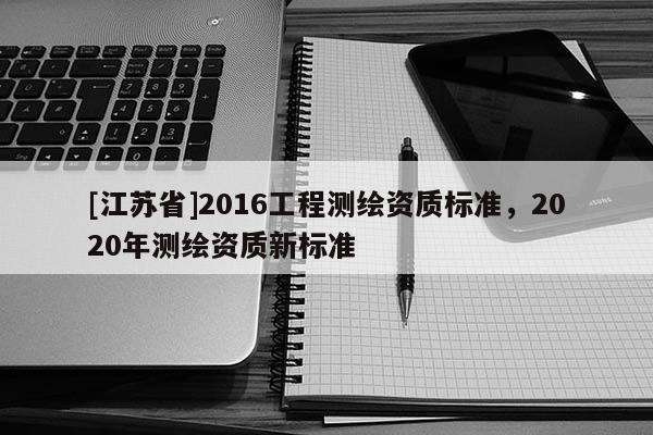 [江蘇省]2016工程測繪資質(zhì)標準，2020年測繪資質(zhì)新標準