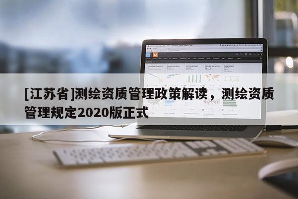 [江蘇省]測(cè)繪資質(zhì)管理政策解讀，測(cè)繪資質(zhì)管理規(guī)定2020版正式