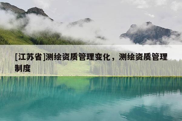 [江蘇省]測繪資質管理變化，測繪資質管理制度