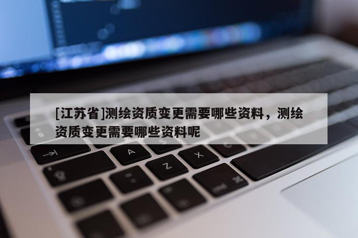 [江蘇省]測繪資質(zhì)變更需要哪些資料，測繪資質(zhì)變更需要哪些資料呢