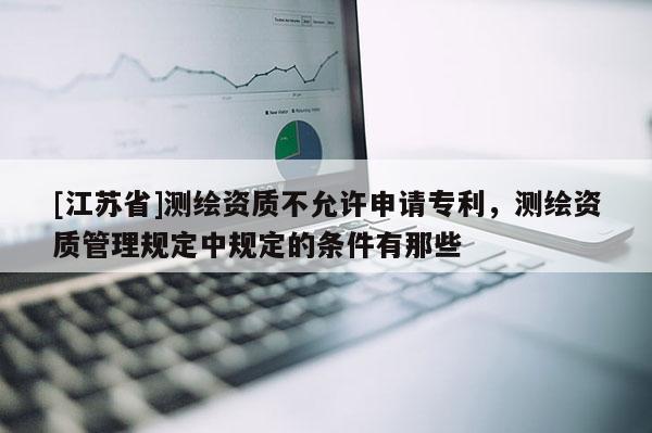 [江蘇省]測繪資質(zhì)不允許申請專利，測繪資質(zhì)管理規(guī)定中規(guī)定的條件有那些