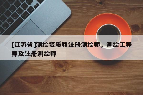 [江蘇省]測(cè)繪資質(zhì)和注冊(cè)測(cè)繪師，測(cè)繪工程師及注冊(cè)測(cè)繪師