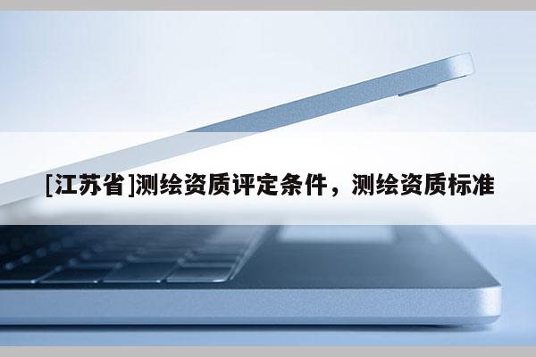 [江蘇省]測繪資質(zhì)評定條件，測繪資質(zhì)標(biāo)準(zhǔn)