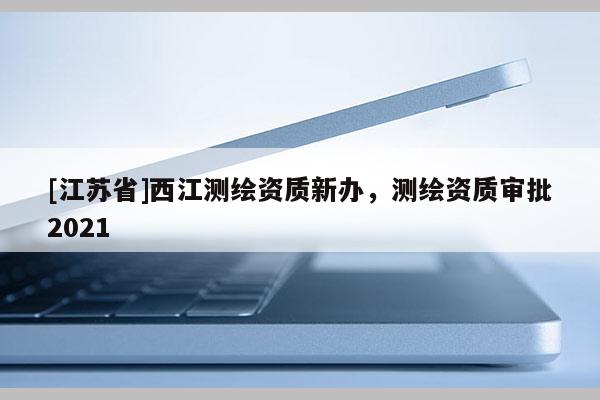 [江蘇省]西江測繪資質新辦，測繪資質審批2021