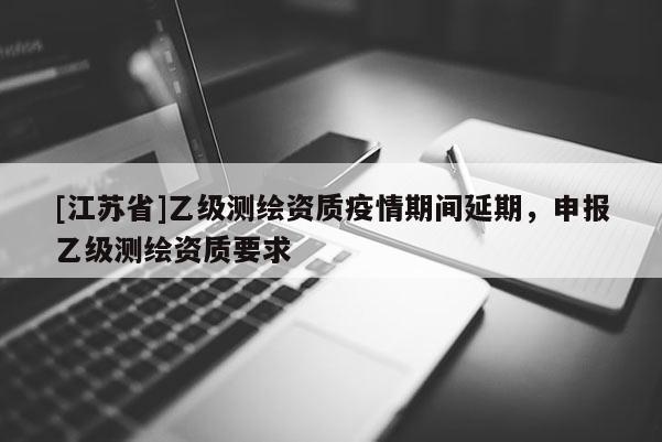 [江蘇省]乙級(jí)測(cè)繪資質(zhì)疫情期間延期，申報(bào)乙級(jí)測(cè)繪資質(zhì)要求