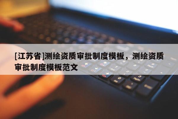 [江蘇省]測繪資質(zhì)審批制度模板，測繪資質(zhì)審批制度模板范文