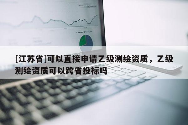 [江蘇省]可以直接申請乙級測繪資質，乙級測繪資質可以跨省投標嗎