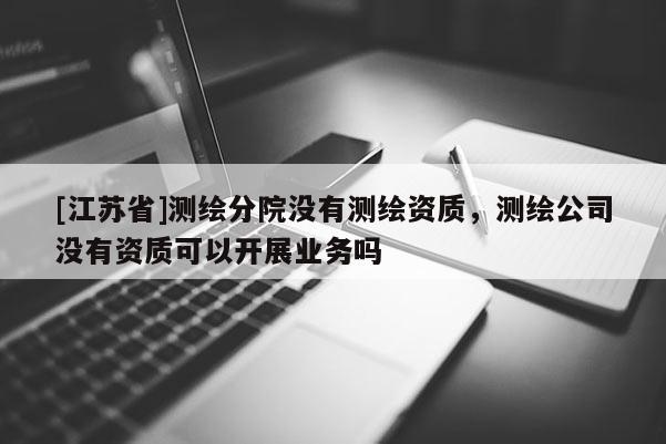 [江蘇省]測繪分院沒有測繪資質(zhì)，測繪公司沒有資質(zhì)可以開展業(yè)務嗎