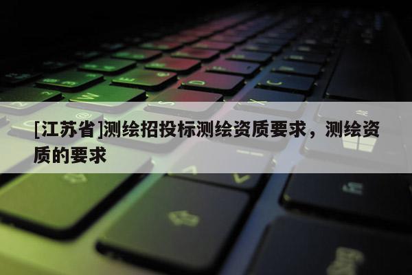 [江蘇省]測(cè)繪招投標(biāo)測(cè)繪資質(zhì)要求，測(cè)繪資質(zhì)的要求