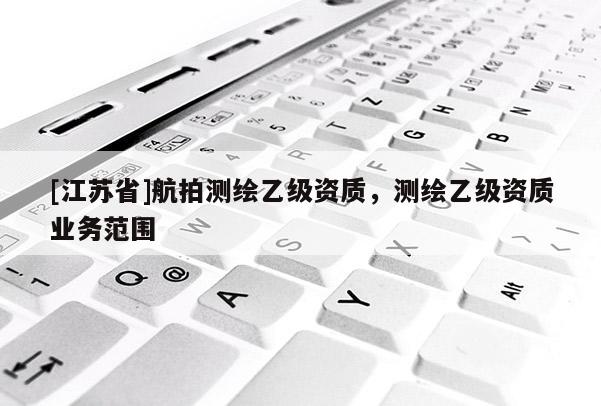 [江蘇省]航拍測繪乙級資質(zhì)，測繪乙級資質(zhì)業(yè)務(wù)范圍