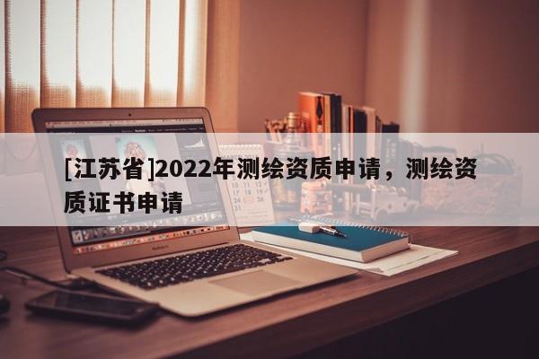 [江蘇省]2022年測(cè)繪資質(zhì)申請(qǐng)，測(cè)繪資質(zhì)證書申請(qǐng)