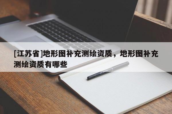 [江蘇省]地形圖補(bǔ)充測(cè)繪資質(zhì)，地形圖補(bǔ)充測(cè)繪資質(zhì)有哪些