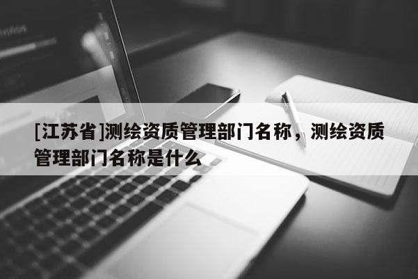 [江蘇省]測繪資質管理部門名稱，測繪資質管理部門名稱是什么