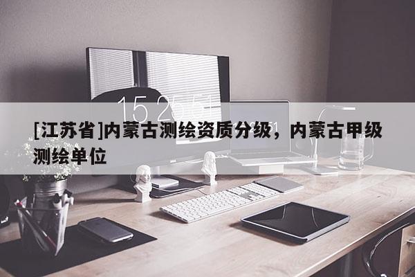 [江蘇省]內(nèi)蒙古測(cè)繪資質(zhì)分級(jí)，內(nèi)蒙古甲級(jí)測(cè)繪單位