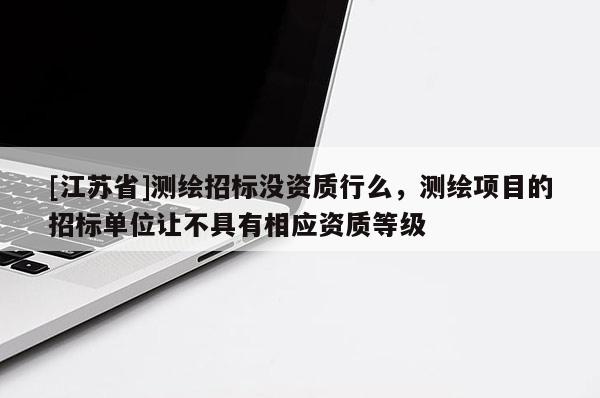 [江蘇省]測繪招標(biāo)沒資質(zhì)行么，測繪項(xiàng)目的招標(biāo)單位讓不具有相應(yīng)資質(zhì)等級(jí)