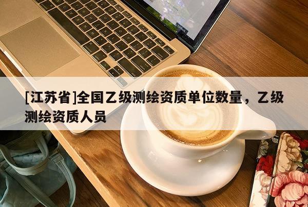 [江蘇省]全國乙級測繪資質(zhì)單位數(shù)量，乙級測繪資質(zhì)人員