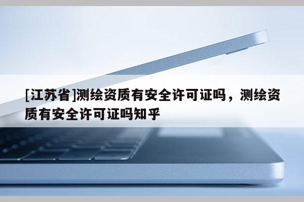 [江蘇省]測繪資質有安全許可證嗎，測繪資質有安全許可證嗎知乎