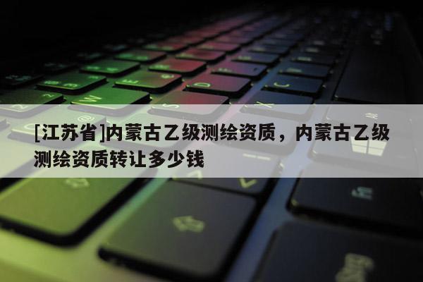 [江蘇省]內(nèi)蒙古乙級(jí)測(cè)繪資質(zhì)，內(nèi)蒙古乙級(jí)測(cè)繪資質(zhì)轉(zhuǎn)讓多少錢