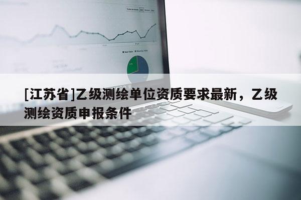 [江蘇省]乙級測繪單位資質(zhì)要求最新，乙級測繪資質(zhì)申報條件