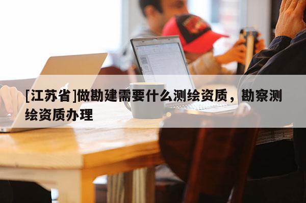 [江蘇省]做勘建需要什么測(cè)繪資質(zhì)，勘察測(cè)繪資質(zhì)辦理