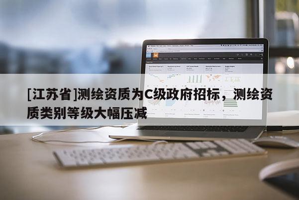 [江蘇省]測繪資質為C級政府招標，測繪資質類別等級大幅壓減