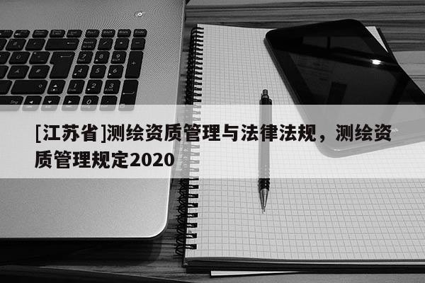 [江蘇省]測繪資質(zhì)管理與法律法規(guī)，測繪資質(zhì)管理規(guī)定2020