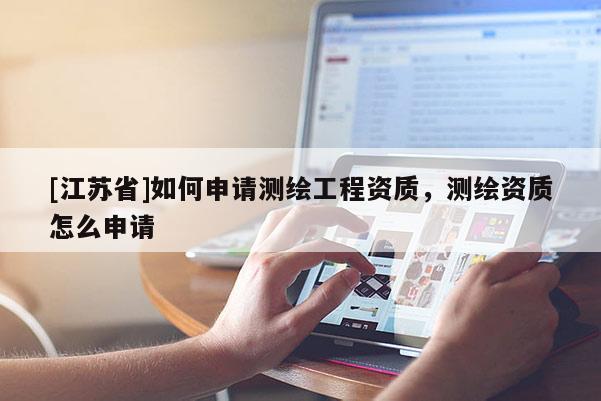 [江蘇省]如何申請測繪工程資質(zhì)，測繪資質(zhì)怎么申請