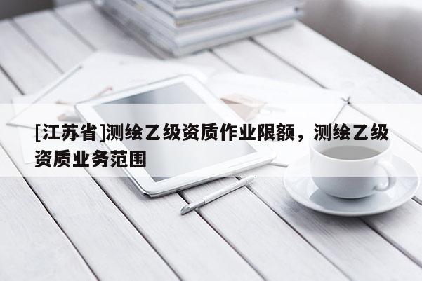 [江蘇省]測(cè)繪乙級(jí)資質(zhì)作業(yè)限額，測(cè)繪乙級(jí)資質(zhì)業(yè)務(wù)范圍