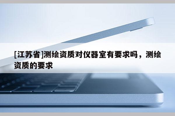 [江蘇省]測繪資質(zhì)對儀器室有要求嗎，測繪資質(zhì)的要求