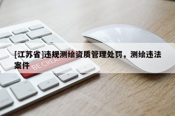 [江蘇省]違規(guī)測繪資質(zhì)管理處罰，測繪違法案件