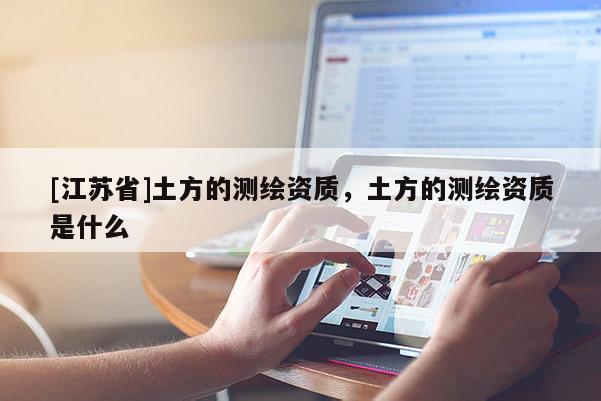[江蘇省]土方的測(cè)繪資質(zhì)，土方的測(cè)繪資質(zhì)是什么