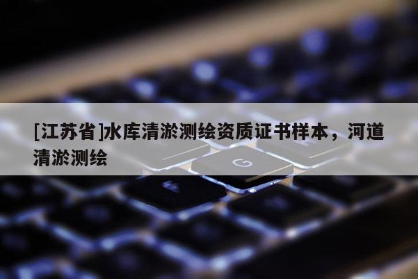 [江蘇省]水庫清淤測繪資質(zhì)證書樣本，河道清淤測繪