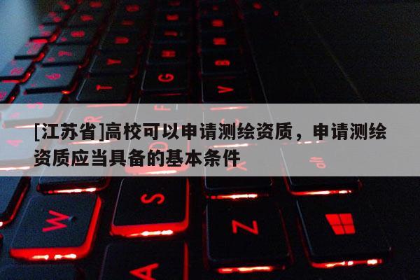 [江蘇省]高?？梢陨暾垳y繪資質(zhì)，申請測繪資質(zhì)應(yīng)當(dāng)具備的基本條件