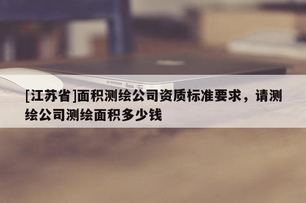 [江蘇省]面積測繪公司資質(zhì)標(biāo)準(zhǔn)要求，請測繪公司測繪面積多少錢