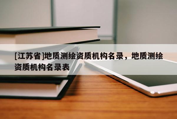 [江蘇省]地質(zhì)測繪資質(zhì)機構(gòu)名錄，地質(zhì)測繪資質(zhì)機構(gòu)名錄表