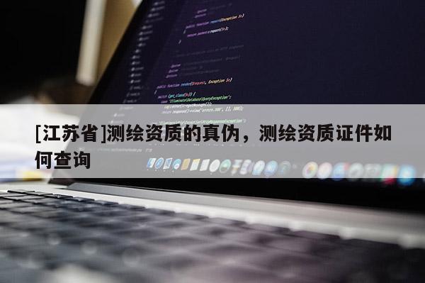 [江蘇省]測繪資質(zhì)的真?zhèn)?，測繪資質(zhì)證件如何查詢