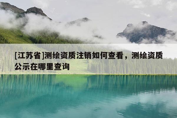 [江蘇省]測(cè)繪資質(zhì)注銷如何查看，測(cè)繪資質(zhì)公示在哪里查詢