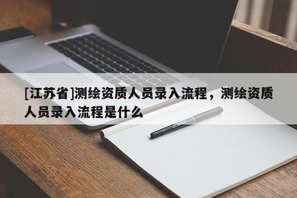 [江蘇省]測繪資質(zhì)人員錄入流程，測繪資質(zhì)人員錄入流程是什么