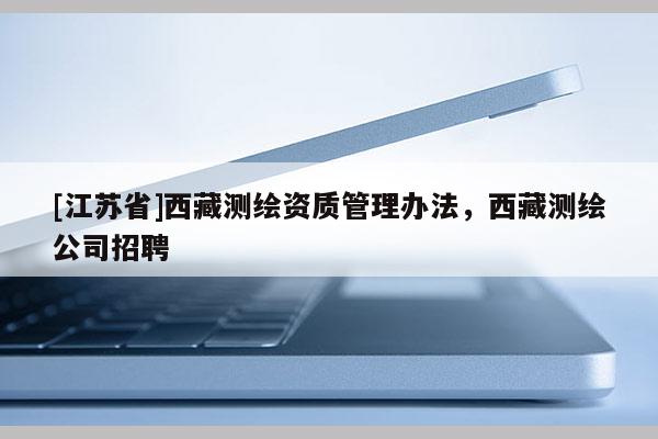 [江蘇省]西藏測(cè)繪資質(zhì)管理辦法，西藏測(cè)繪公司招聘