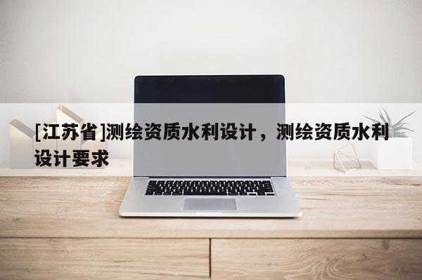 [江蘇省]測繪資質水利設計，測繪資質水利設計要求