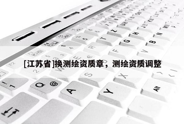 [江蘇省]換測繪資質(zhì)章，測繪資質(zhì)調(diào)整